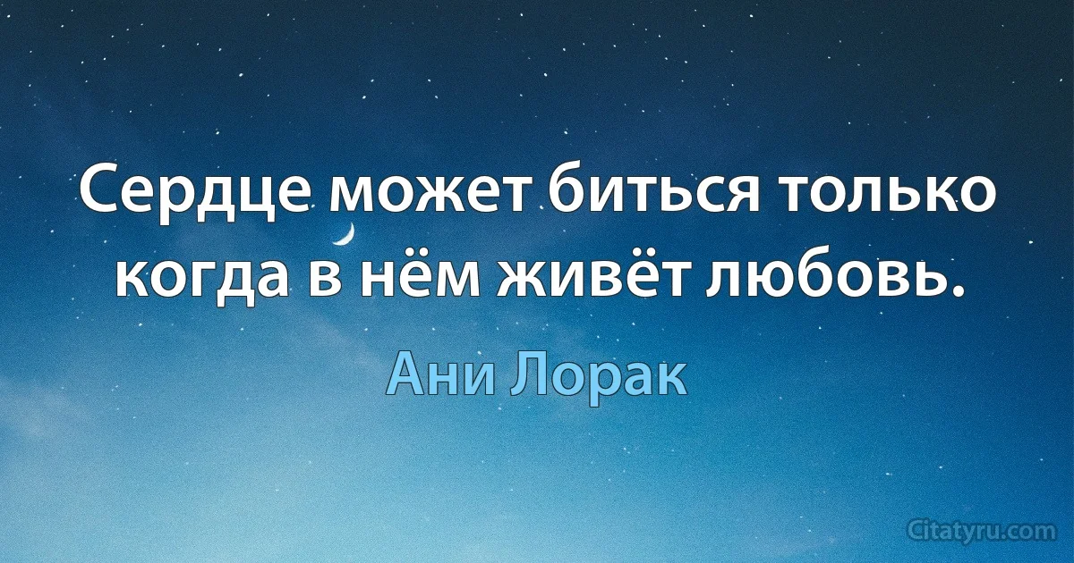 Сердце может биться только когда в нём живёт любовь. (Ани Лорак)