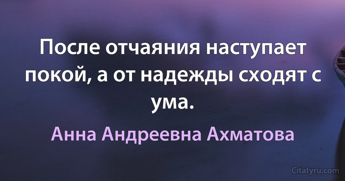 После отчаяния наступает покой, а от надежды сходят с ума. (Анна Андреевна Ахматова)