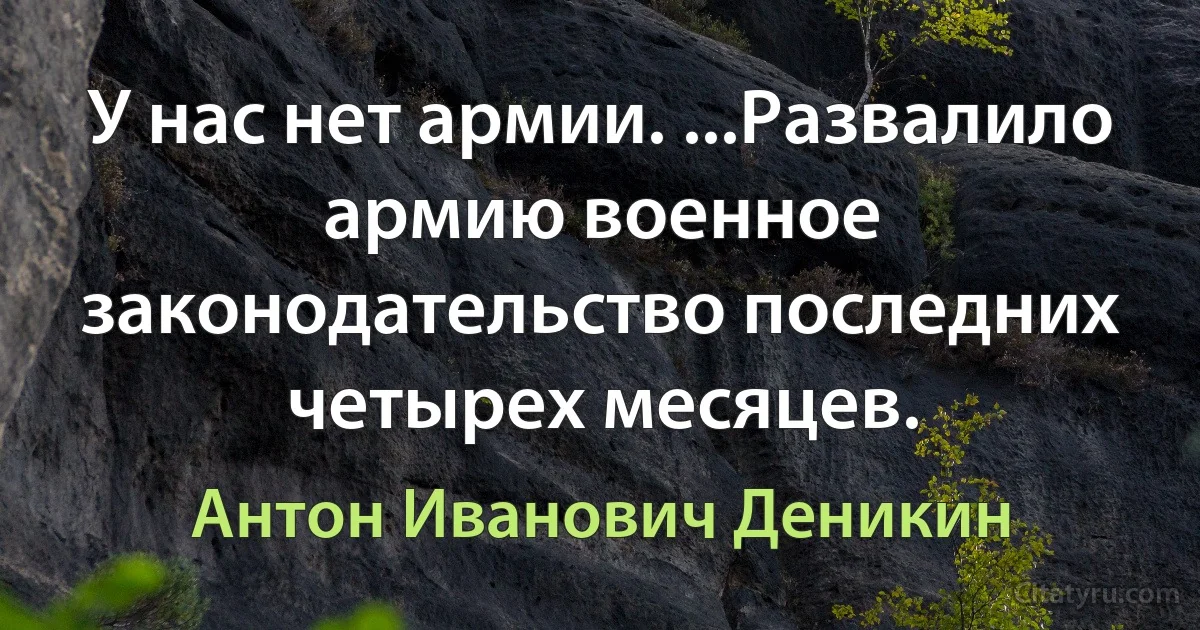 У нас нет армии. ...Развалило армию военное законодательство последних четырех месяцев. (Антон Иванович Деникин)