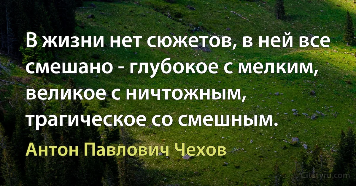 В жизни нет сюжетов, в ней все смешано - глубокое с мелким, великое с ничтожным, трагическое со смешным. (Антон Павлович Чехов)