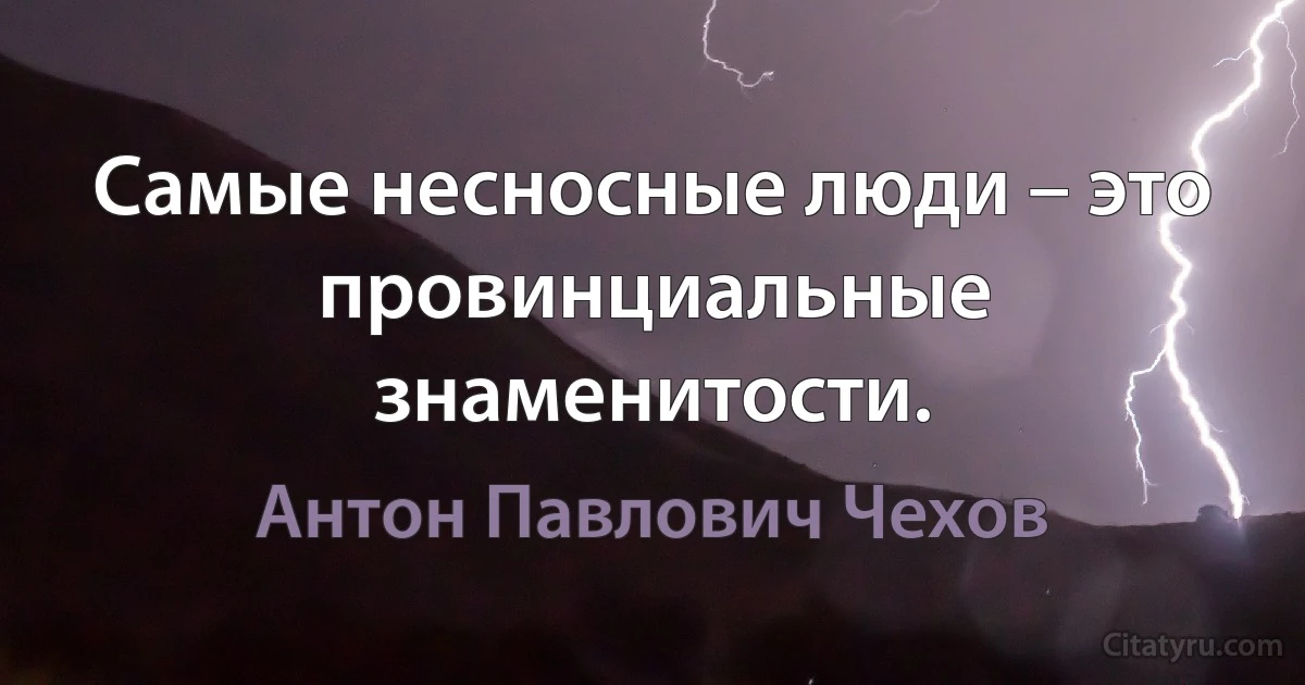 Самые несносные люди – это провинциальные знаменитости. (Антон Павлович Чехов)