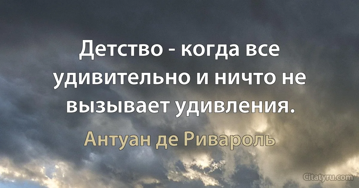 Детство - когда все удивительно и ничто не вызывает удивления. (Антуан де Ривароль)