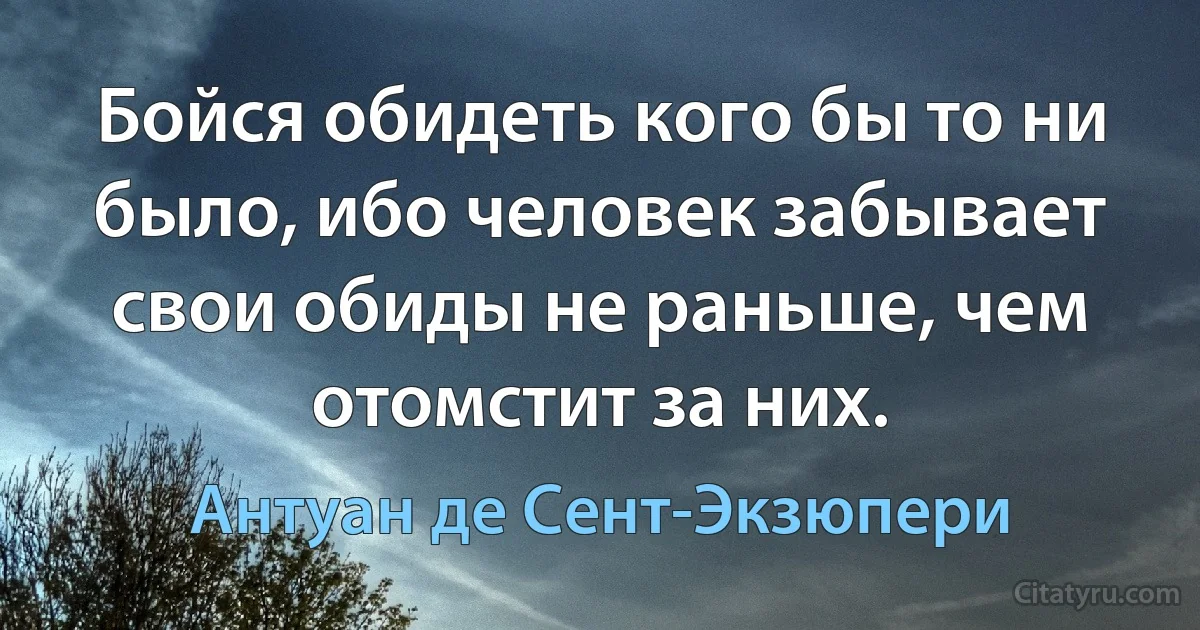 Бойся обидеть кого бы то ни было, ибо человек забывает свои обиды не раньше, чем отомстит за них. (Антуан де Сент-Экзюпери)