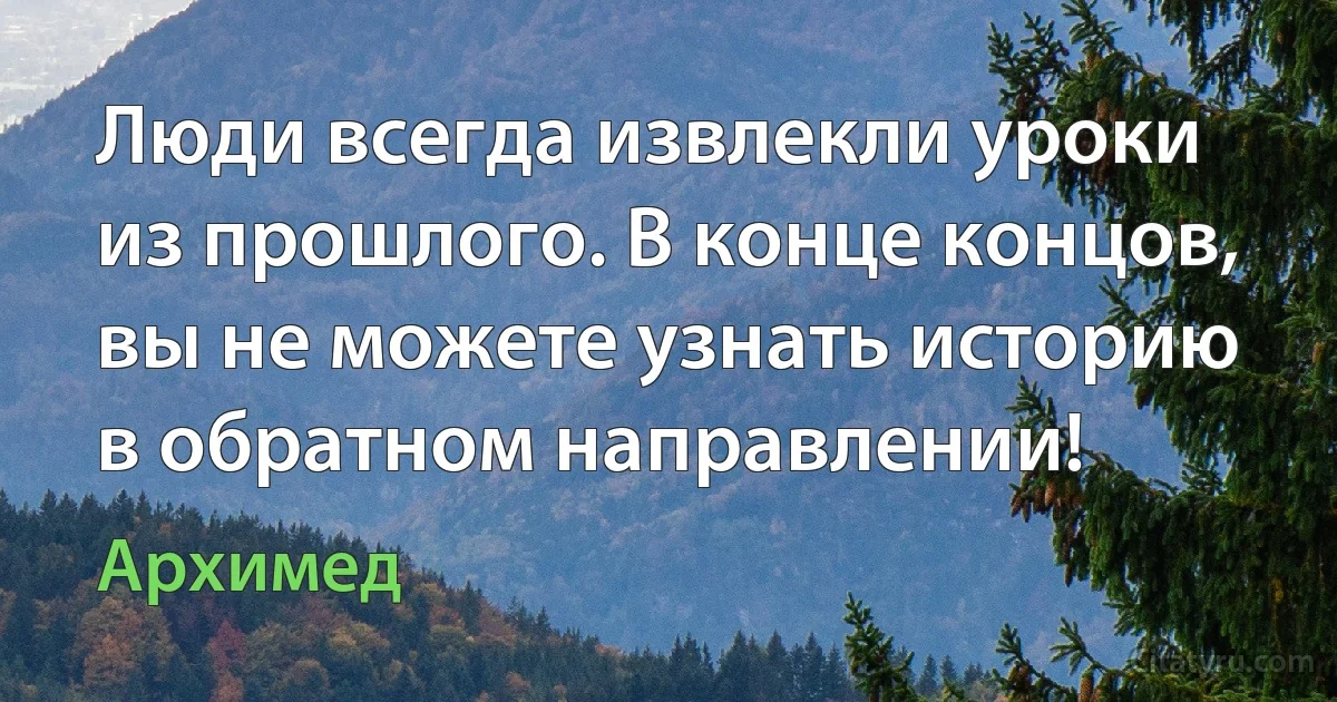 Люди всегда извлекли уроки из прошлого. В конце концов, вы не можете узнать историю в обратном направлении! (Архимед)