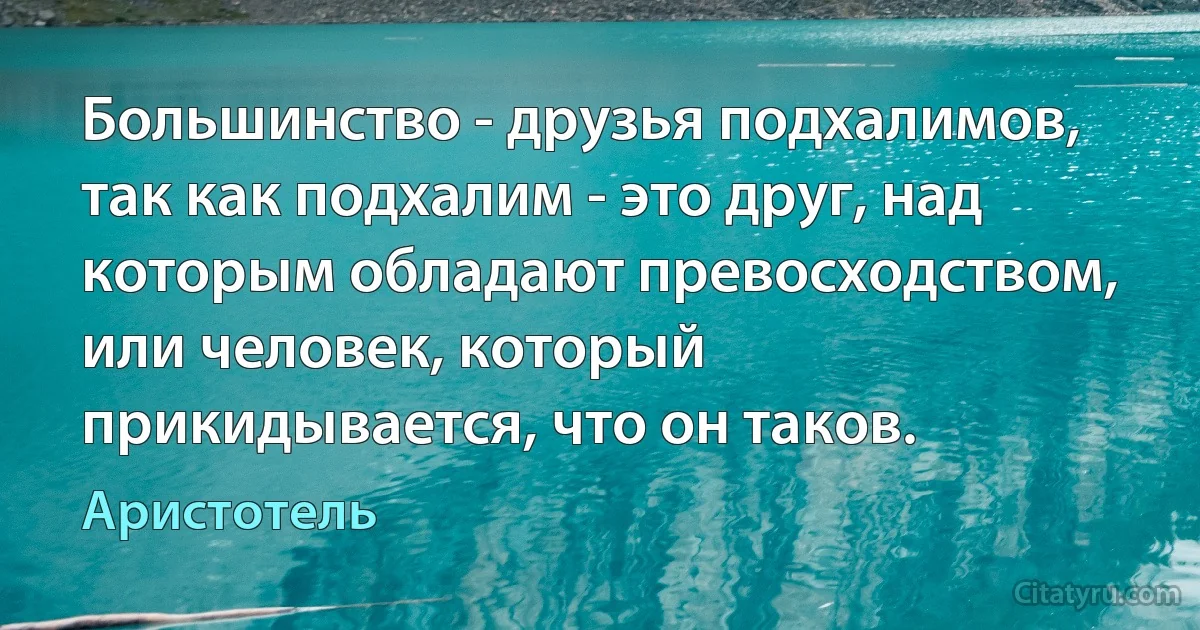 Большинство - друзья подхалимов, так как подхалим - это друг, над которым обладают превосходством, или человек, который прикидывается, что он таков. (Аристотель)