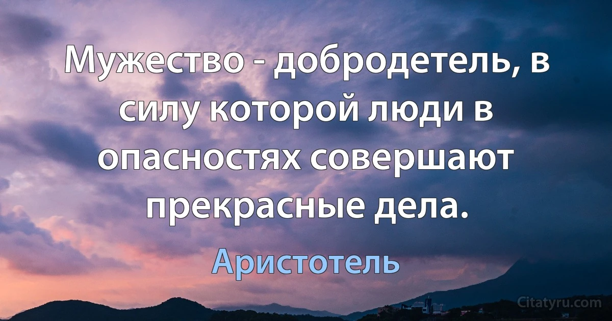 Мужество - добродетель, в силу которой люди в опасностях совершают прекрасные дела. (Аристотель)