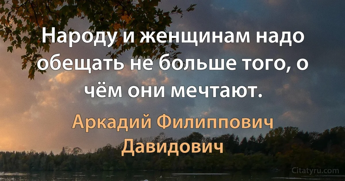 Народу и женщинам надо обещать не больше того, о чём они мечтают. (Аркадий Филиппович Давидович)