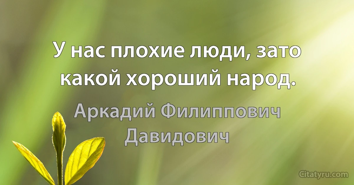 У нас плохие люди, зато какой хороший народ. (Аркадий Филиппович Давидович)