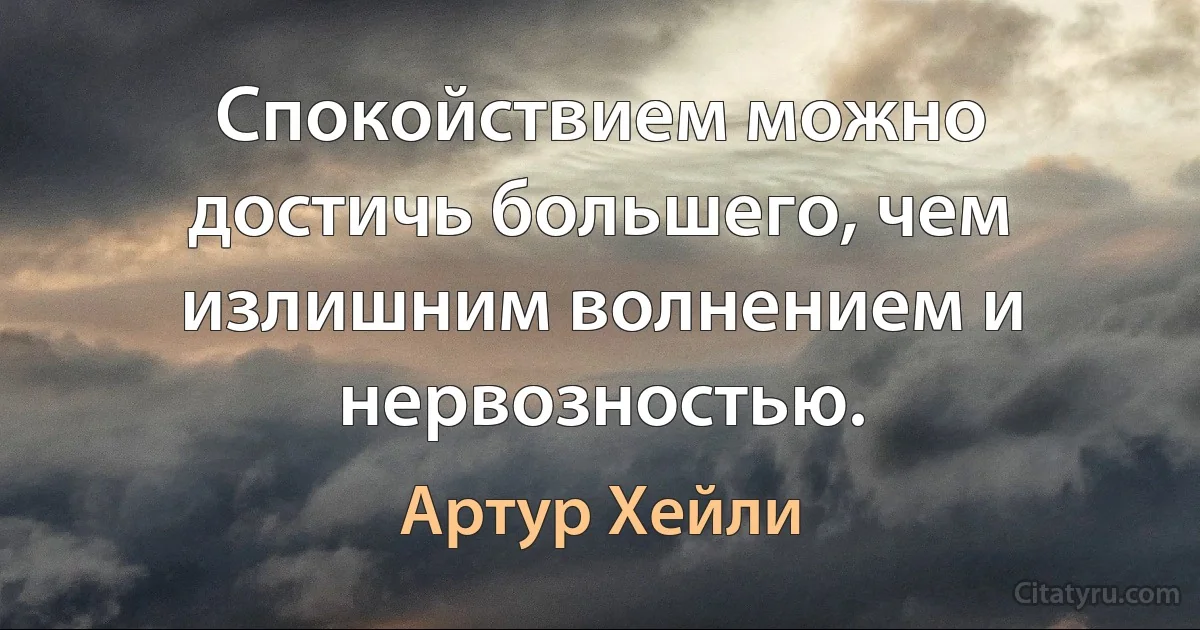 Спокойствием можно достичь большего, чем излишним волнением и нервозностью. (Артур Хейли)