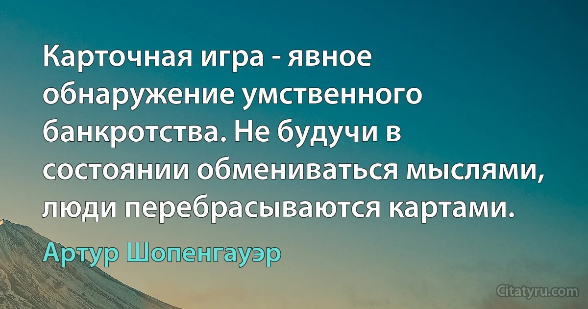 Карточная игра - явное обнаружение умственного банкротства. Не будучи в состоянии обмениваться мыслями, люди перебрасываются картами. (Артур Шопенгауэр)