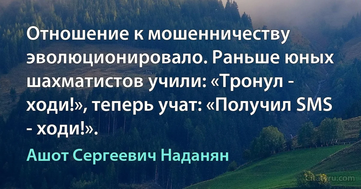 Отношение к мошенничеству эволюционировало. Раньше юных шахматистов учили: «Тронул - ходи!», теперь учат: «Получил SMS - ходи!». (Ашот Сергеевич Наданян)