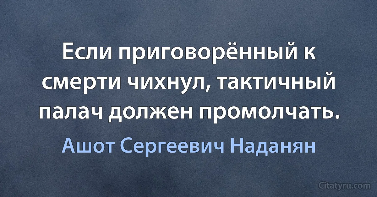 Если приговорённый к смерти чихнул, тактичный палач должен промолчать. (Ашот Сергеевич Наданян)