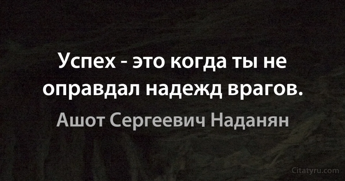 Успех - это когда ты не оправдал надежд врагов. (Ашот Сергеевич Наданян)