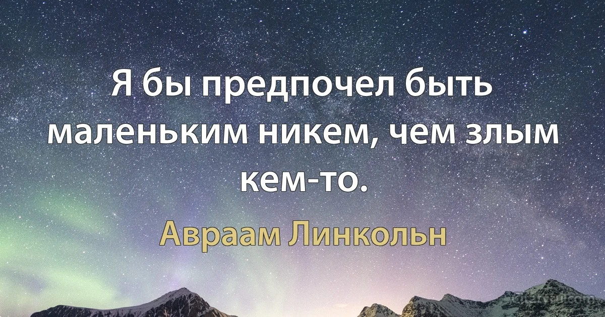 Я бы предпочел быть маленьким никем, чем злым кем-то. (Авраам Линкольн)