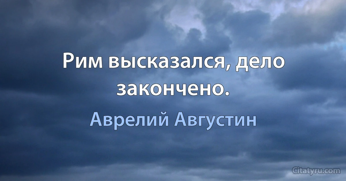 Рим высказался, дело закончено. (Аврелий Августин)