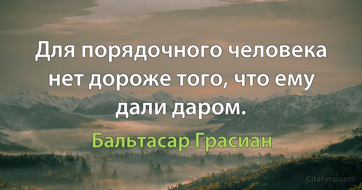 Для порядочного человека нет дороже того, что ему дали даром. (Бальтасар Грасиан)