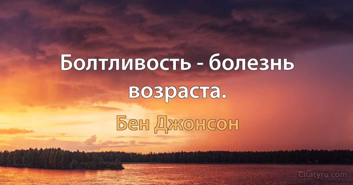 Болтливость - болезнь возраста. (Бен Джонсон)