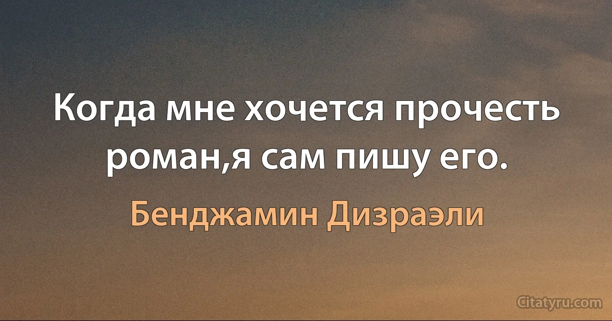 Когда мне хочется прочесть роман,я сам пишу его. (Бенджамин Дизраэли)