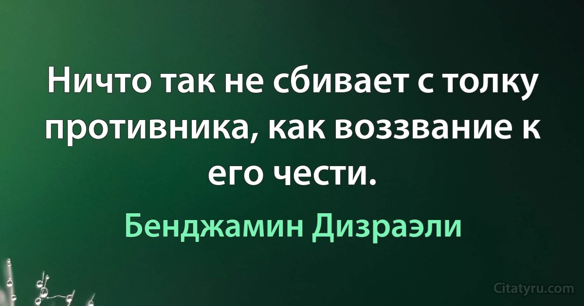 Ничто так не сбивает с толку противника, как воззвание к его чести. (Бенджамин Дизраэли)