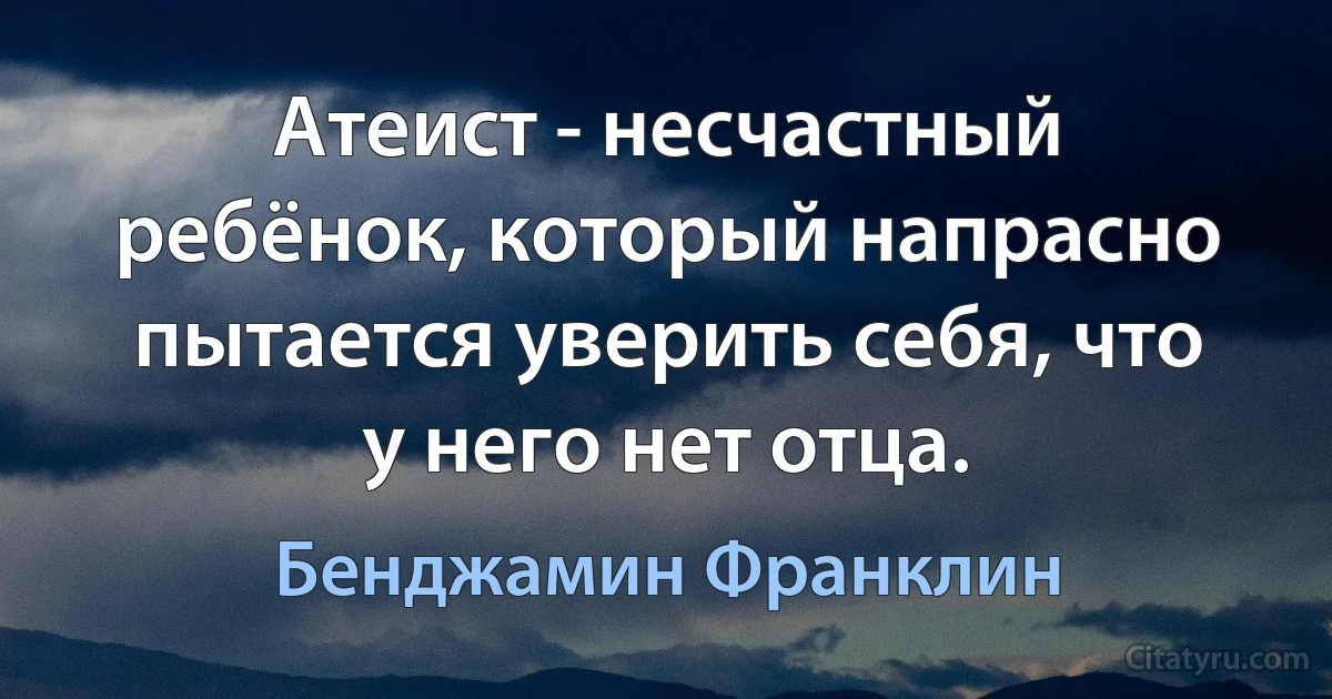 Атеист - несчастный ребёнок, который напрасно пытается уверить себя, что у него нет отца. (Бенджамин Франклин)