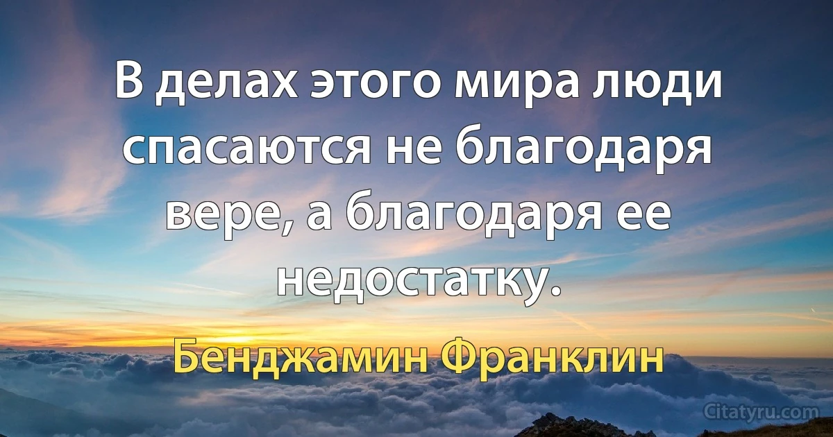 В делах этого мира люди спасаются не благодаря вере, а благодаря ее недостатку. (Бенджамин Франклин)