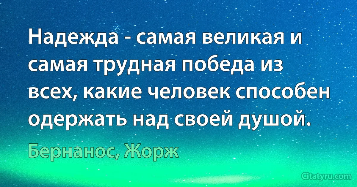 Надежда - самая великая и самая трудная победа из всех, какие человек способен одержать над своей душой. (Бернанос, Жорж)