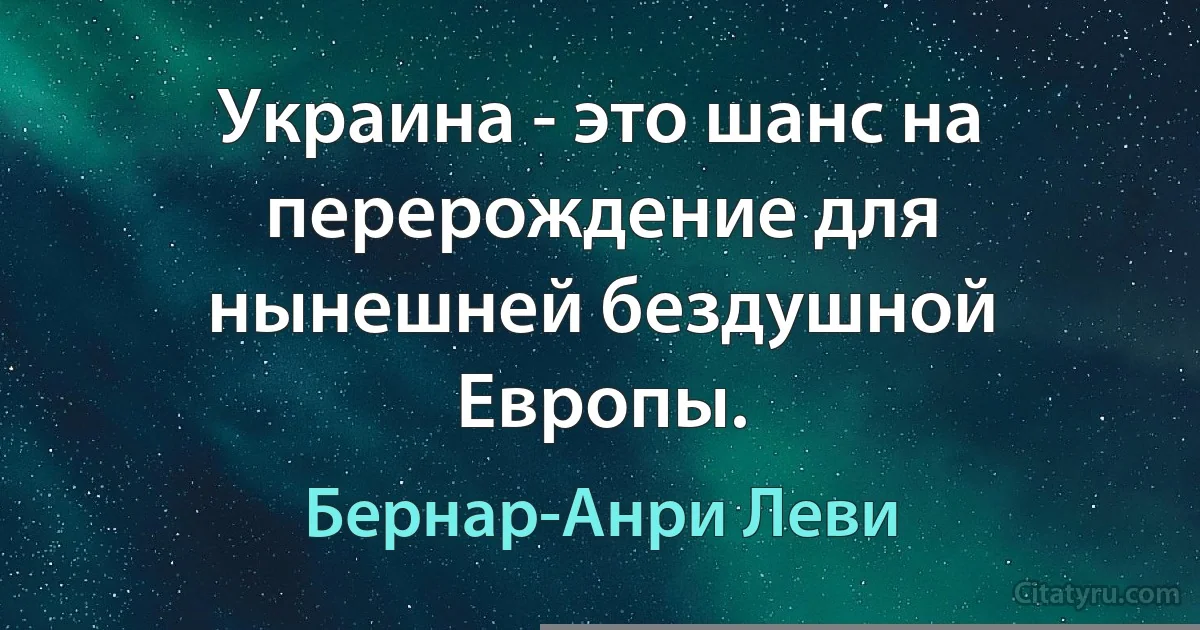 Украина - это шанс на перерождение для нынешней бездушной Европы. (Бернар-Анри Леви)