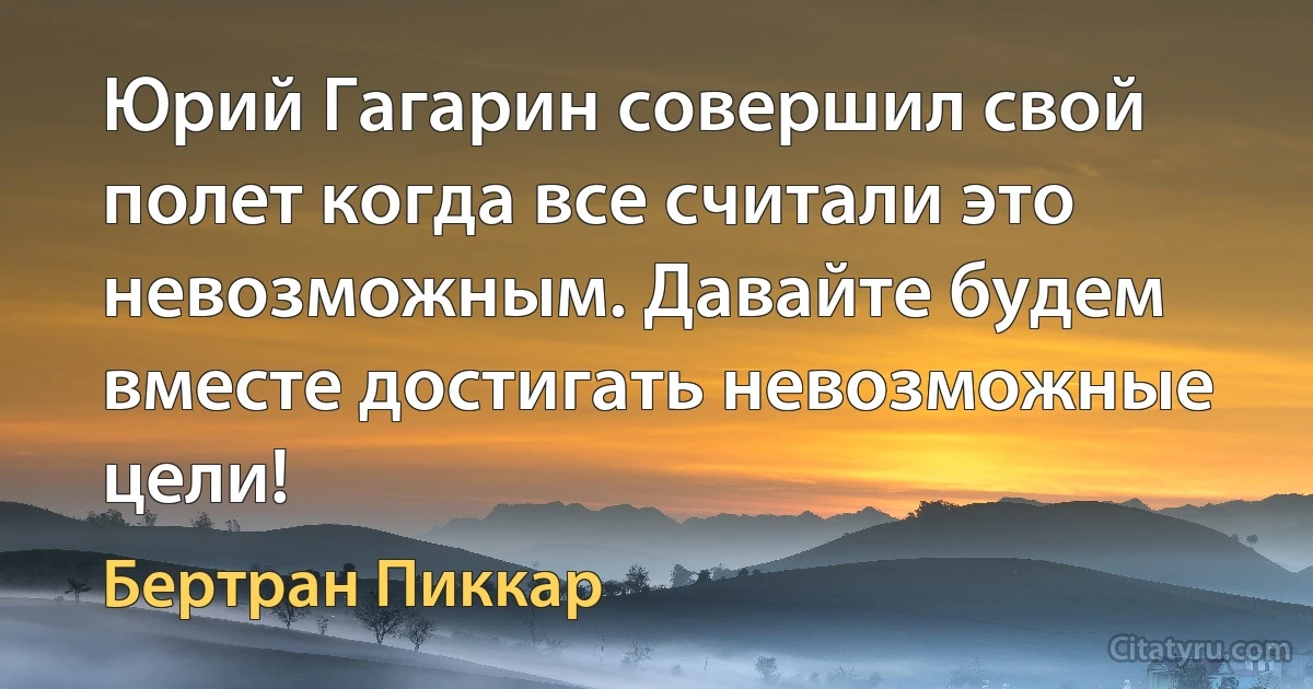 Юрий Гагарин совершил свой полет когда все считали это невозможным. Давайте будем вместе достигать невозможные цели! (Бертран Пиккар)