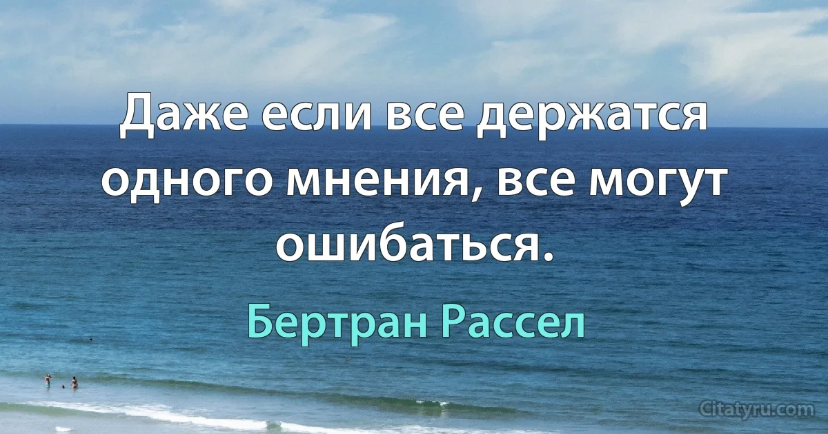 Даже если все держатся одного мнения, все могут ошибаться. (Бертран Рассел)