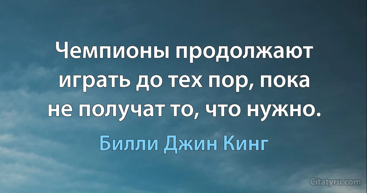 Чемпионы продолжают играть до тех пор, пока не получат то, что нужно. (Билли Джин Кинг)