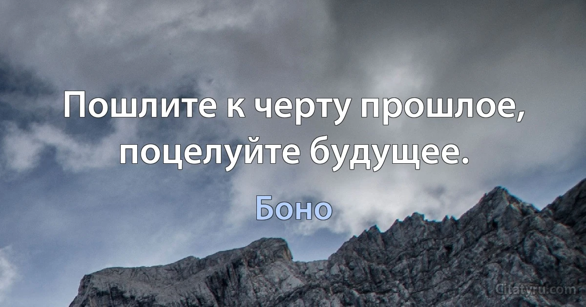 Пошлите к черту прошлое, поцелуйте будущее. (Боно)