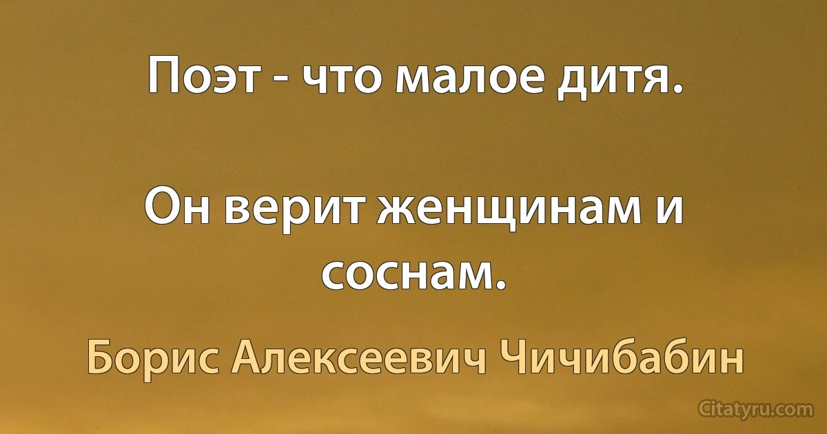 Поэт - что малое дитя.

Он верит женщинам и соснам. (Борис Алексеевич Чичибабин)