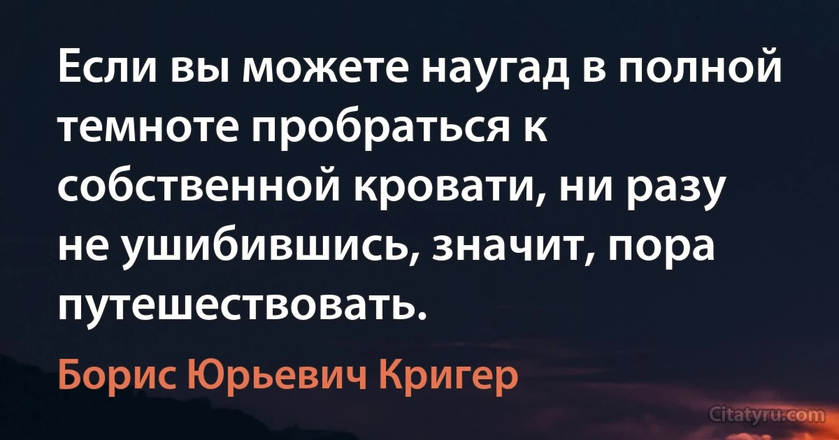 Если вы можете наугад в полной темноте пробраться к собственной кровати, ни разу не ушибившись, значит, пора путешествовать. (Борис Юрьевич Кригер)