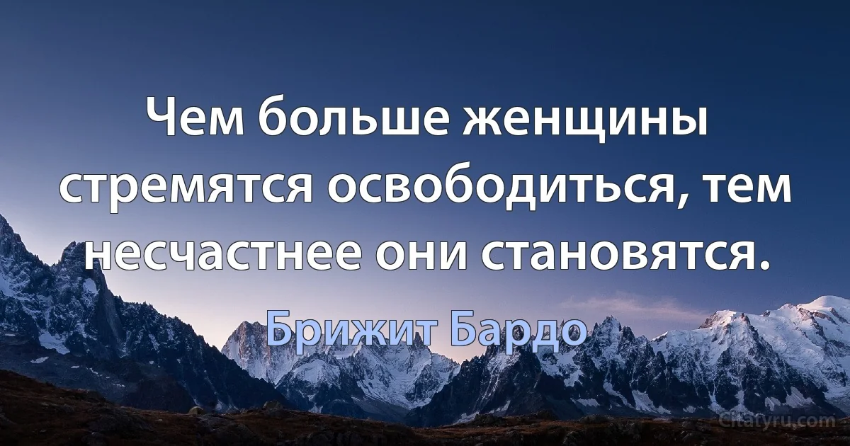 Чем больше женщины стремятся освободиться, тем несчастнее они становятся. (Брижит Бардо)