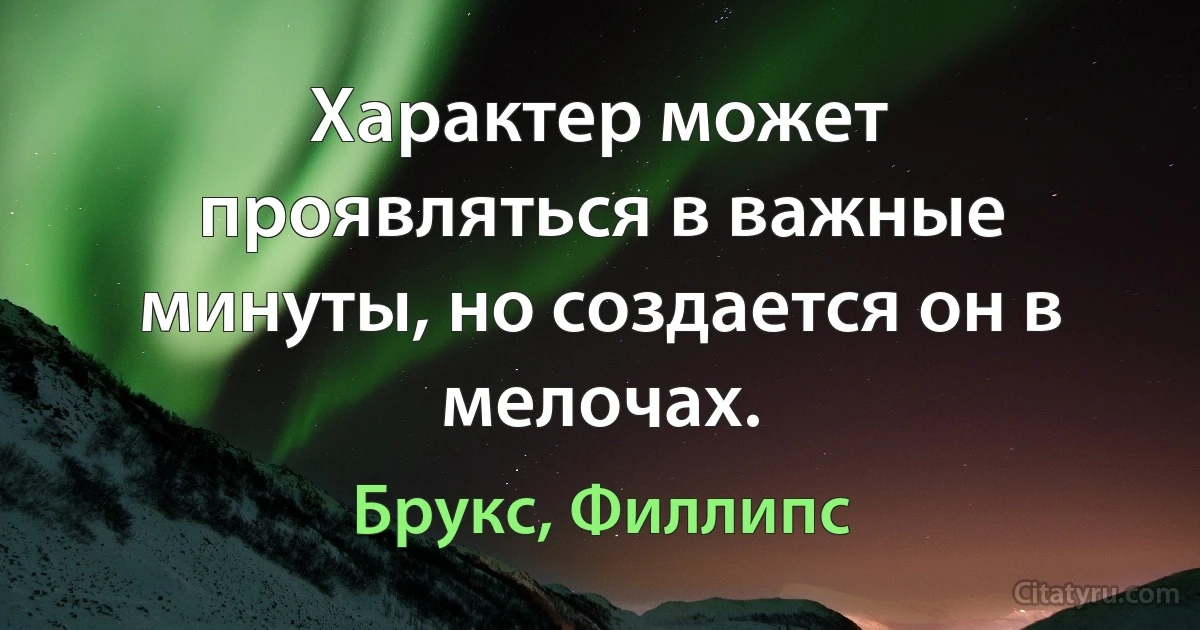 Характер может проявляться в важные минуты, но создается он в мелочах. (Брукс, Филлипс)