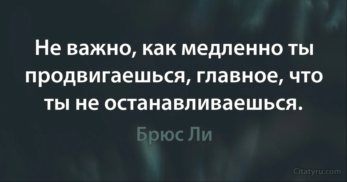 Не важно, как медленно ты продвигаешься, главное, что ты не останавливаешься. (Брюс Ли)