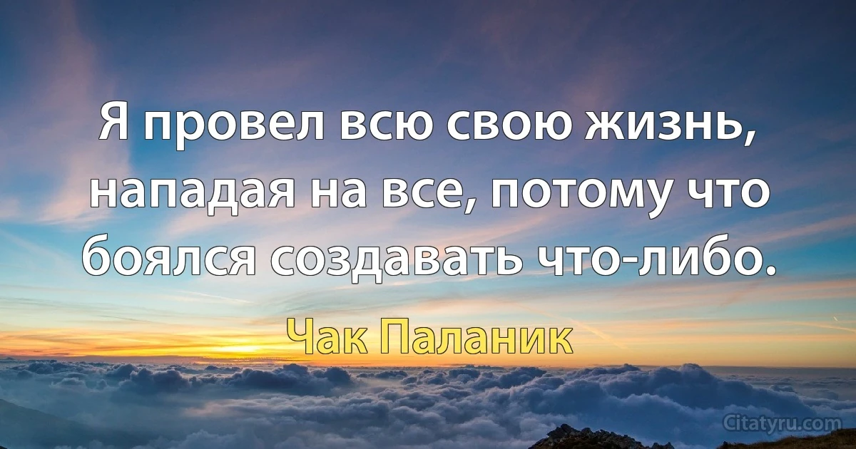 Я провел всю свою жизнь, нападая на все, потому что боялся создавать что-либо. (Чак Паланик)