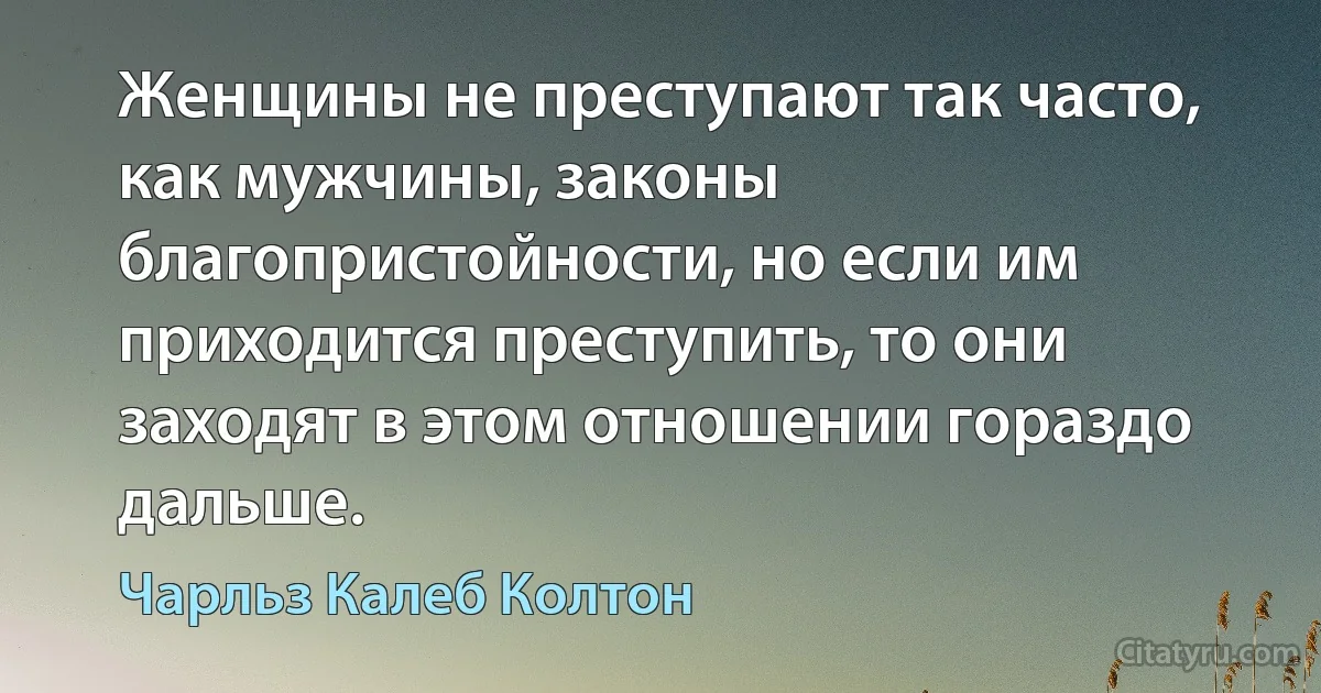 Женщины не преступают так часто, как мужчины, законы благопристойности, но если им приходится преступить, то они заходят в этом отношении гораздо дальше. (Чарльз Калеб Колтон)