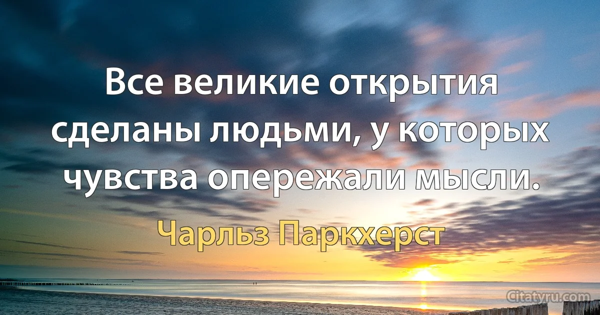 Все великие открытия сделаны людьми, у которых чувства опережали мысли. (Чарльз Паркхерст)