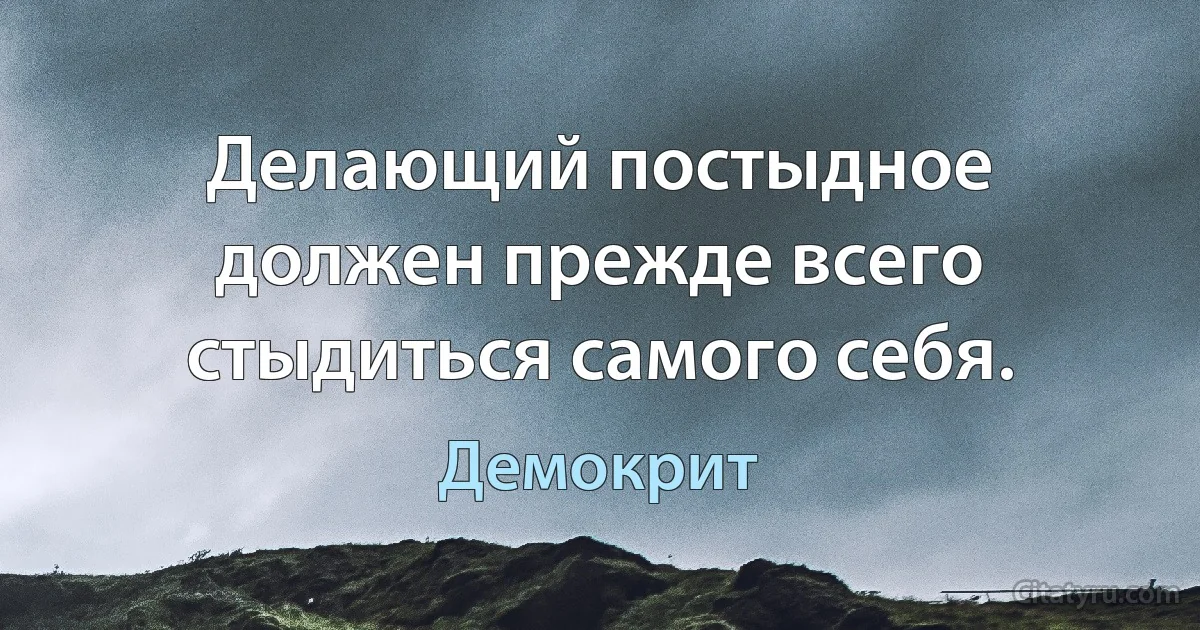 Делающий постыдное должен прежде всего стыдиться самого себя. (Демокрит)