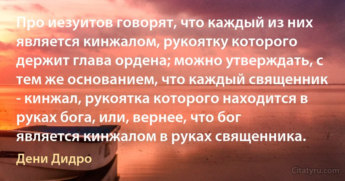 Про иезуитов говорят, что каждый из них является кинжалом, рукоятку которого держит глава ордена; можно утверждать, с тем же основанием, что каждый священник - кинжал, рукоятка которого находится в руках бога, или, вернее, что бог является кинжалом в руках священника. (Дени Дидро)