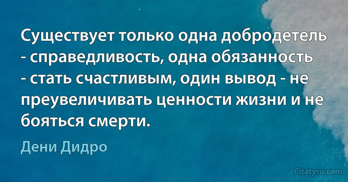 Существует только одна добродетель - справедливость, одна обязанность - стать счастливым, один вывод - не преувеличивать ценности жизни и не бояться смерти. (Дени Дидро)