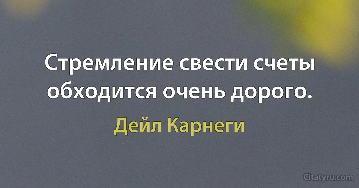 Стремление свести счеты обходится очень дорого. (Дейл Карнеги)