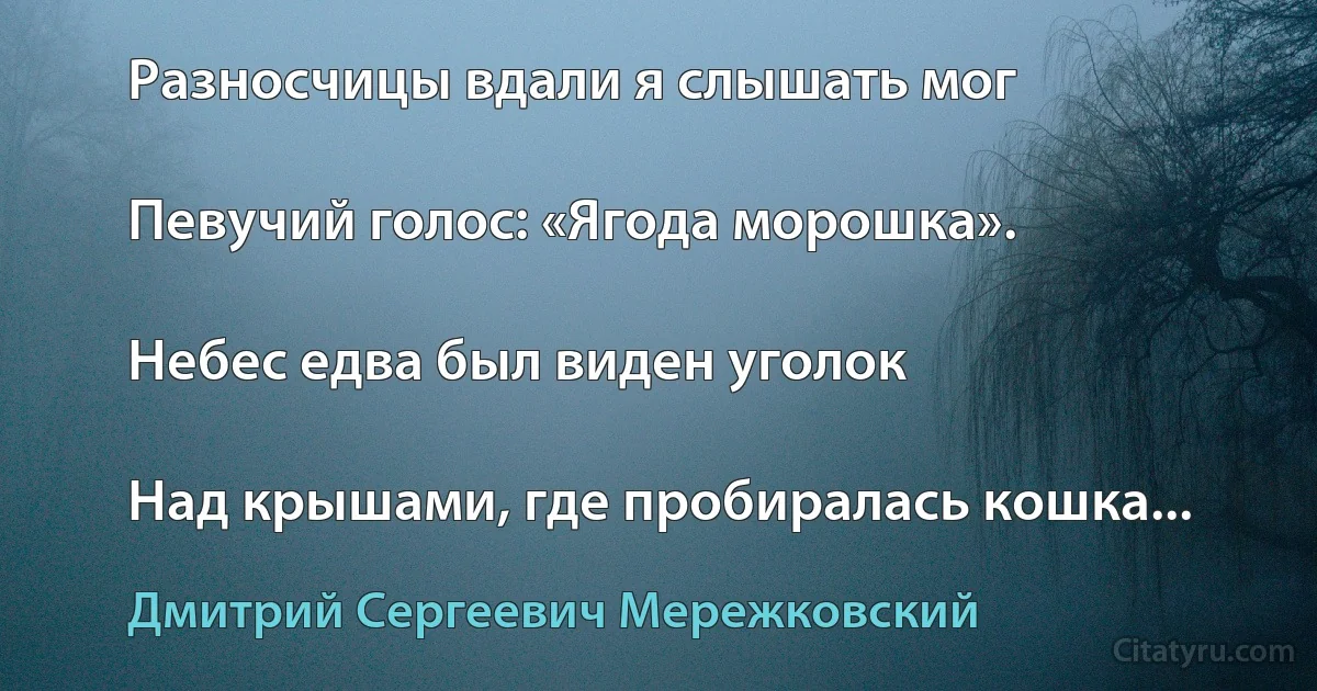 Разносчицы вдали я слышать мог

Певучий голос: «Ягода морошка».

Небес едва был виден уголок

Над крышами, где пробиралась кошка... (Дмитрий Сергеевич Мережковский)