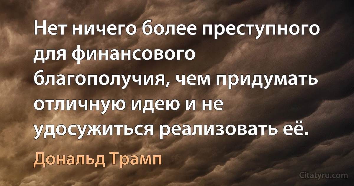 Нет ничего более преступного для финансового благополучия, чем придумать отличную идею и не удосужиться реализовать её. (Дональд Трамп)