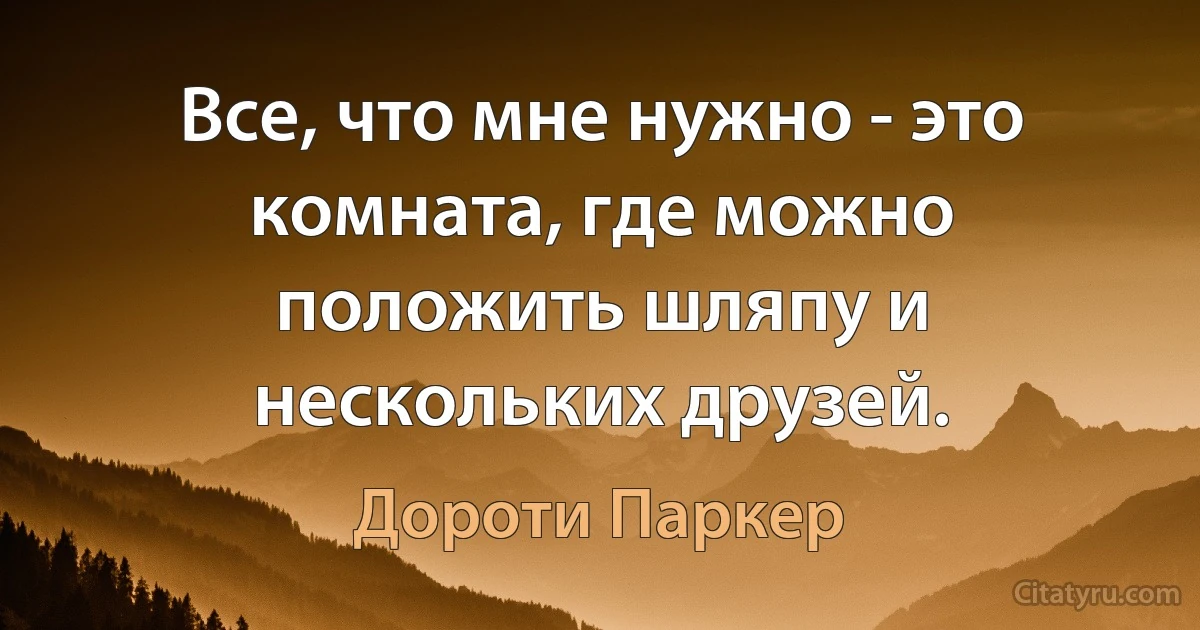 Все, что мне нужно - это комната, где можно положить шляпу и нескольких друзей. (Дороти Паркер)