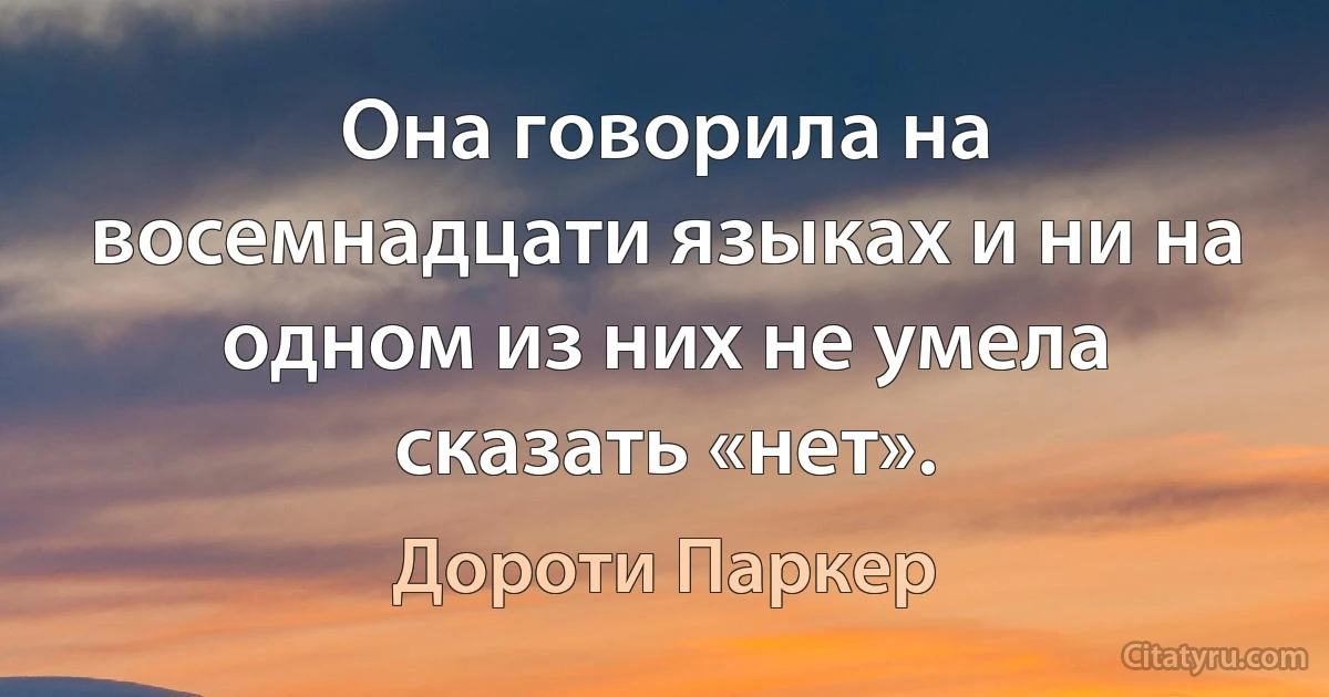 Она говорила на восемнадцати языках и ни на одном из них не умела сказать «нет». (Дороти Паркер)