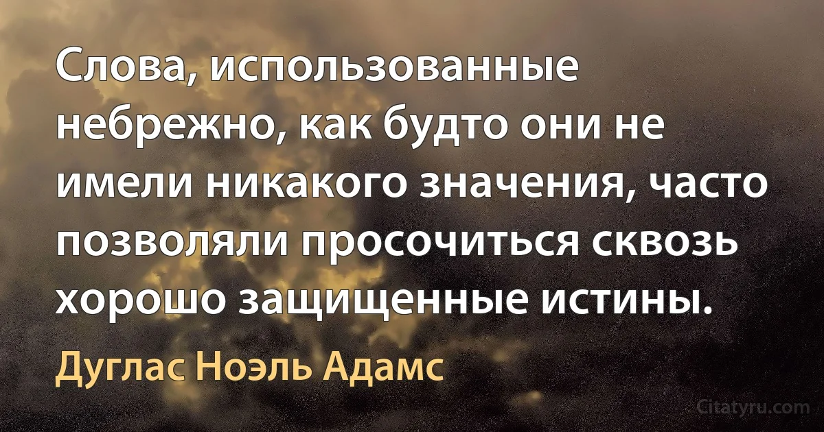 Слова, использованные небрежно, как будто они не имели никакого значения, часто позволяли просочиться сквозь хорошо защищенные истины. (Дуглас Ноэль Адамс)