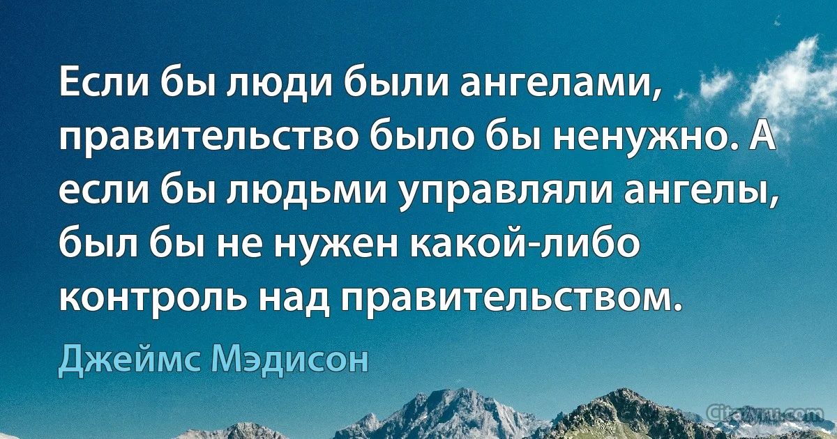 Если бы люди были ангелами, правительство было бы ненужно. А если бы людьми управляли ангелы, был бы не нужен какой-либо контроль над правительством. (Джеймс Мэдисон)