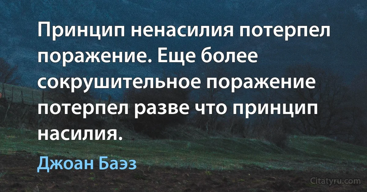 Принцип ненасилия потерпел поражение. Еще более сокрушительное поражение потерпел разве что принцип насилия. (Джоан Баэз)